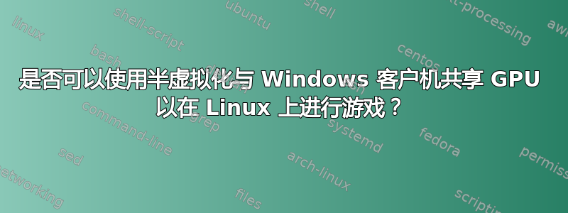 是否可以使用半虚拟化与 Windows 客户机共享 GPU 以在 Linux 上进行游戏？