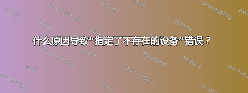 什么原因导致“指定了不存在的设备”错误？