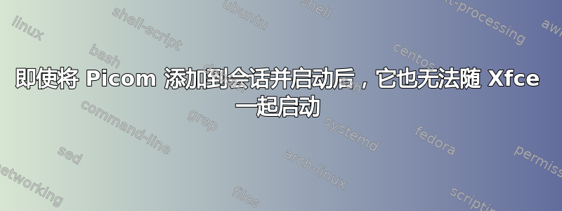 即使将 Picom 添加到会话并启动后，它也无法随 Xfce 一起启动