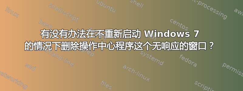 有没有办法在不重新启动 Windows 7 的情况下删除操作中心程序这个无响应的窗口？