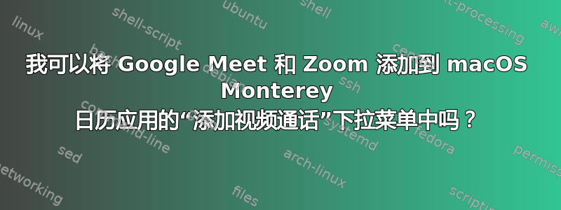 我可以将 Google Meet 和 Zoom 添加到 macOS Monterey 日历应用的“添加视频通话”下拉菜单中吗？