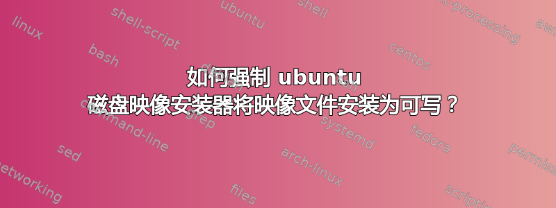 如何强制 ubuntu 磁盘映像安装器将映像文件安装为可写？