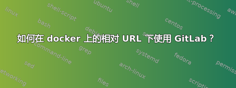 如何在 docker 上的相对 URL 下使用 GitLab？