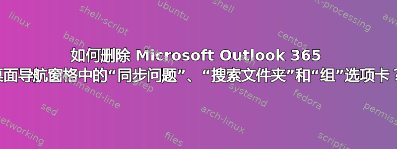 如何删除 Microsoft Outlook 365 桌面导航窗格中的“同步问题”、“搜索文件夹”和“组”选项卡？