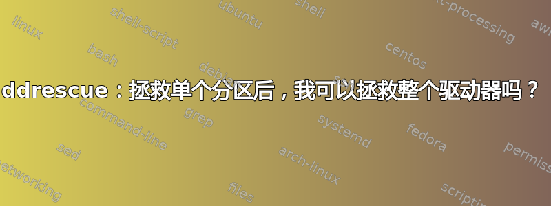 ddrescue：拯救单个分区后，我可以拯救整个驱动器吗？