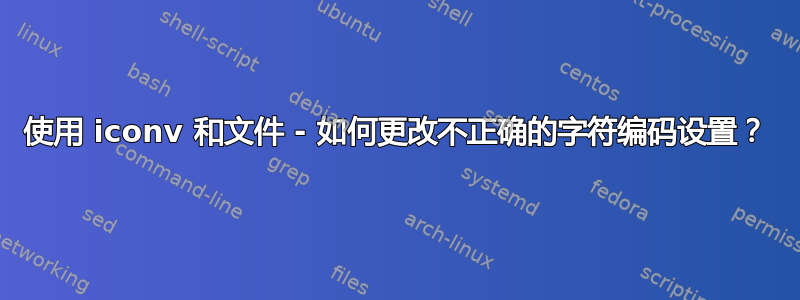 使用 iconv 和文件 - 如何更改不正确的字符编码设置？