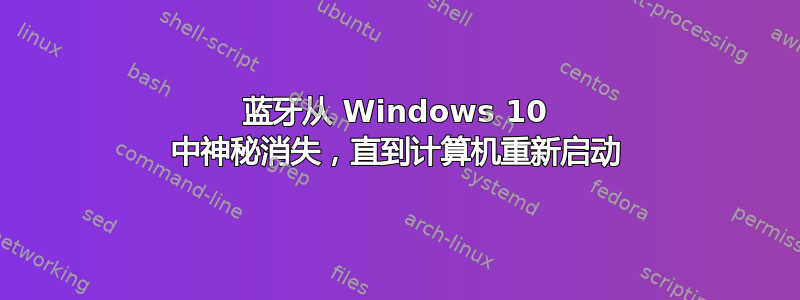 蓝牙从 Windows 10 中神秘消失，直到计算机重新启动