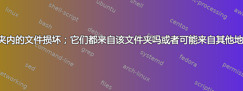 文件夹内的文件损坏；它们都来自该文件夹吗或者可能来自其他地方？