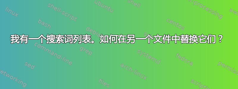 我有一个搜索词列表。如何在另一个文件中替换它们？