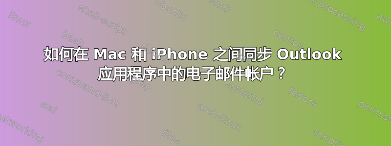 如何在 Mac 和 iPhone 之间同步 Outlook 应用程序中的电子邮件帐户？