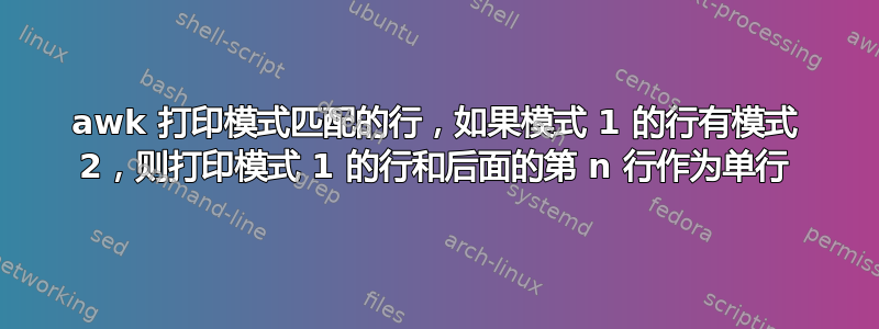 awk 打印模式匹配的行，如果模式 1 的行有模式 2，则打印模式 1 的行和后面的第 n 行作为单行