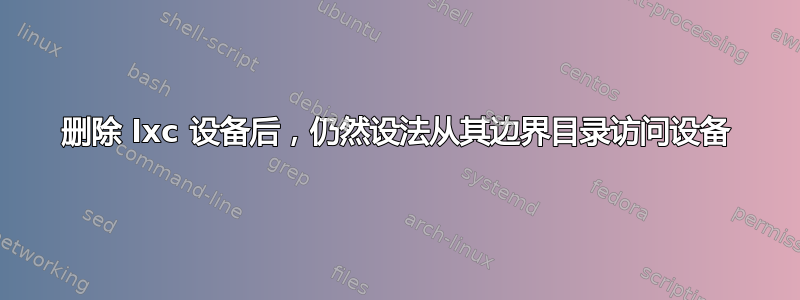 删除 lxc 设备后，仍然设法从其边界目录访问设备