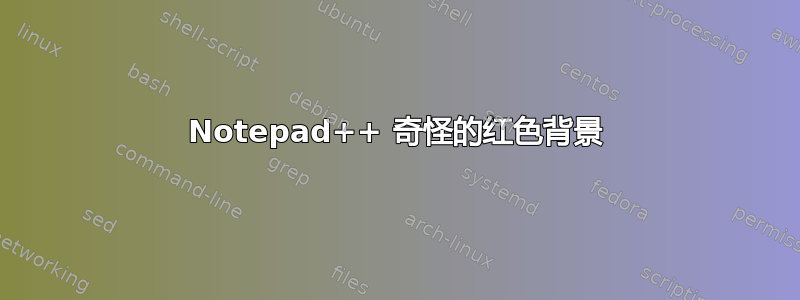 Notepad++ 奇怪的红色背景