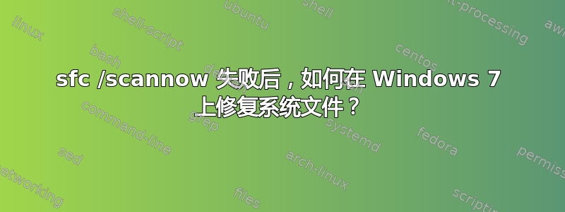 sfc /scannow 失败后，如何在 Windows 7 上修复系统文件？