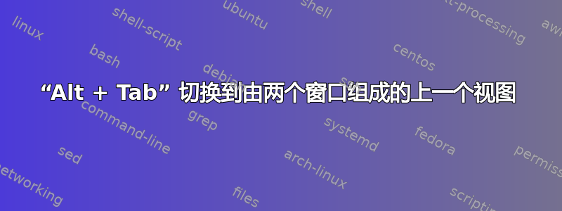 “Alt + Tab” 切换到由两个窗口组成的上一个视图