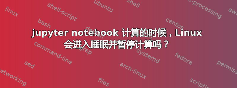 jupyter notebook 计算的时候，Linux 会进入睡眠并暂停计算吗？