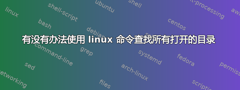 有没有办法使用 linux 命令查找所有打开的目录