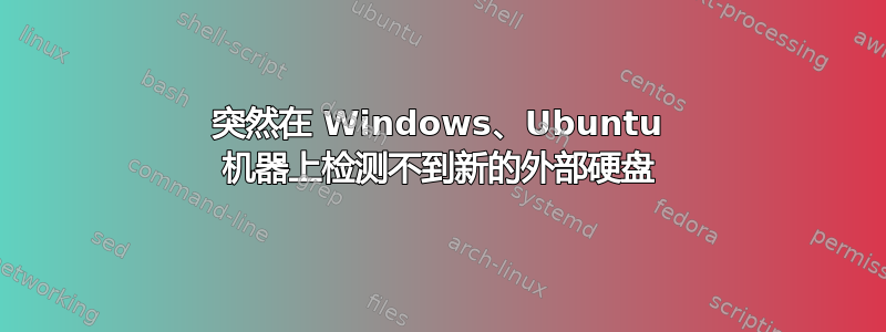 突然在 Windows、Ubuntu 机器上检测不到新的外部硬盘