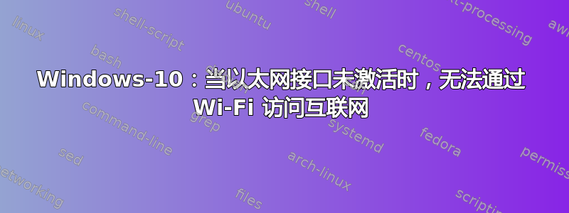 Windows-10：当以太网接口未激活时，无法通过 Wi-Fi 访问互联网