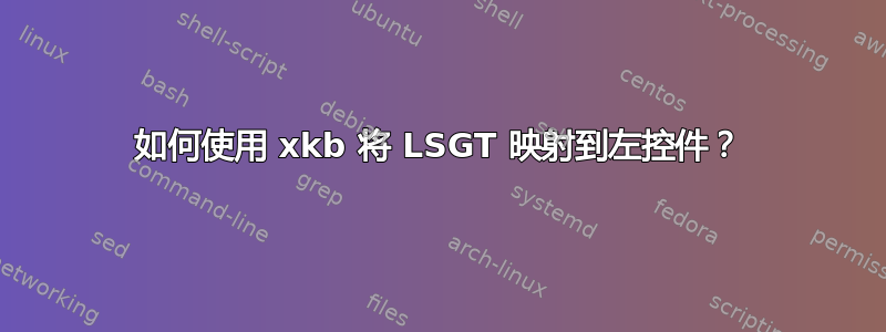 如何使用 xkb 将 LSGT 映射到左控件？