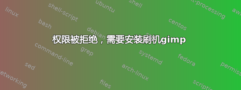 权限被拒绝，需要安装刷机gimp