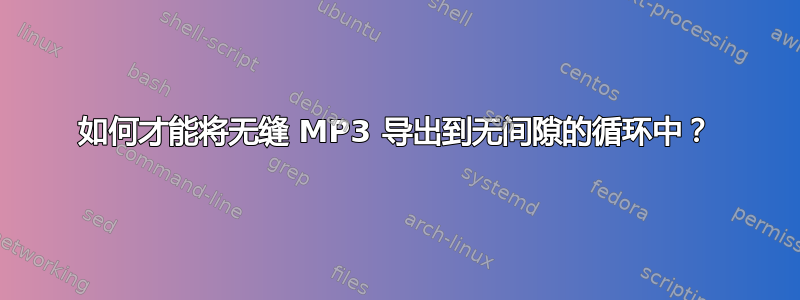 如何才能将无缝 MP3 导出到无间隙的循环中？