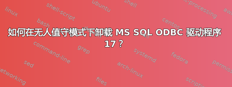 如何在无人值守模式下卸载 MS SQL ODBC 驱动程序 17？