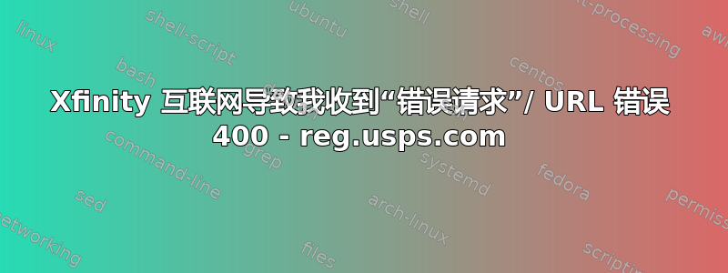 Xfinity 互联网导致我收到“错误请求”/ URL 错误 400 - reg.usps.com