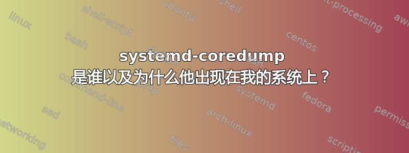 systemd-coredump 是谁以及为什么他出现在我的系统上？