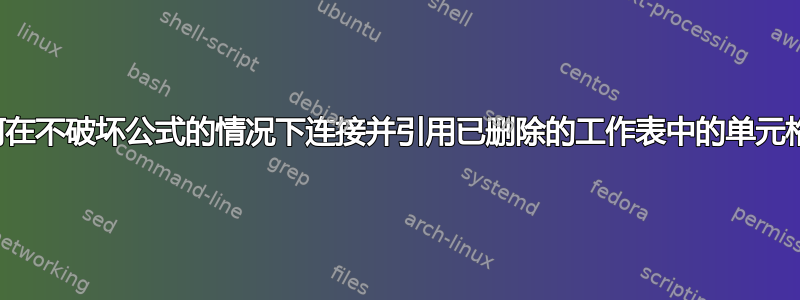 如何在不破坏公式的情况下连接并引用已删除的工作表中的单元格？