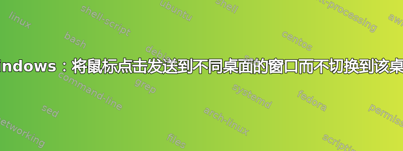 X-Windows：将鼠标点击发送到不同桌面的窗口而不切换到该桌面？