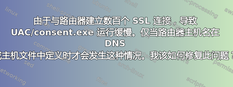 由于与路由器建立数百个 SSL 连接，导致 UAC/consent.exe 运行缓慢。仅当路由器主机名在 DNS 或主机文件中定义时才会发生这种情况。我该如何修复此问题？