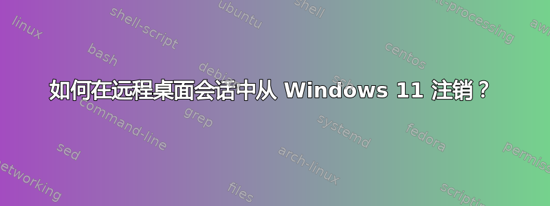 如何在远程桌面会话中从 Windows 11 注销？