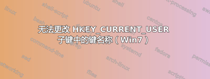 无法更改 HKEY_CURRENT_USER 子键中的键名称（Win7）