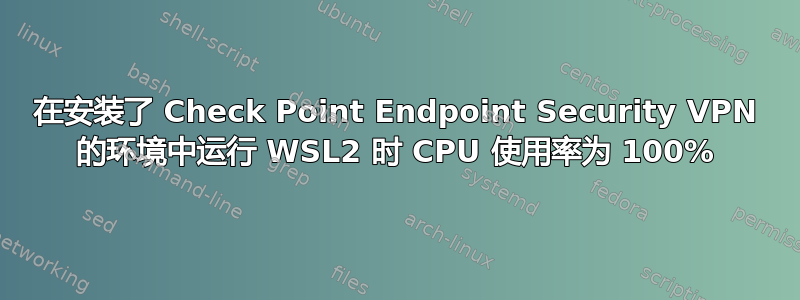 在安装了 Check Point Endpoint Security VPN 的环境中运行 WSL2 时 CPU 使用率为 100%