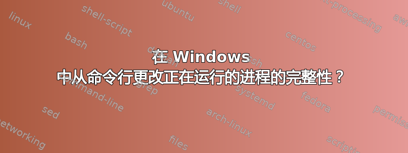 在 Windows 中从命令行更改正在运行的进程的完整性？