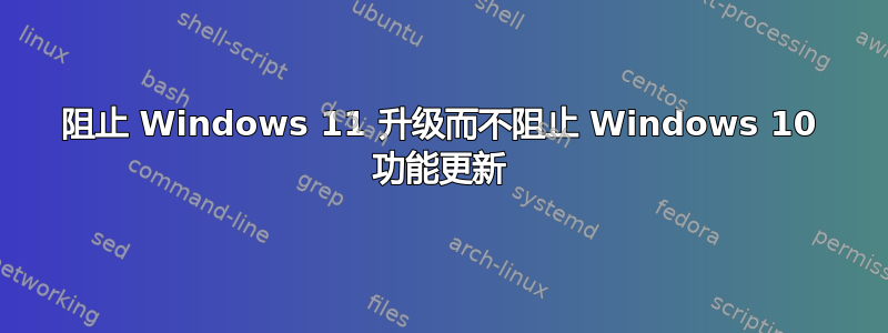 阻止 Windows 11 升级而不阻止 Windows 10 功能更新