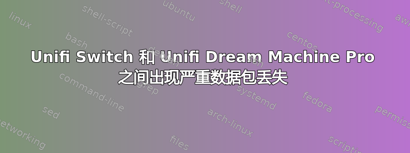 Unifi Switch 和 Unifi Dream Machine Pro 之间出现严重数据包丢失