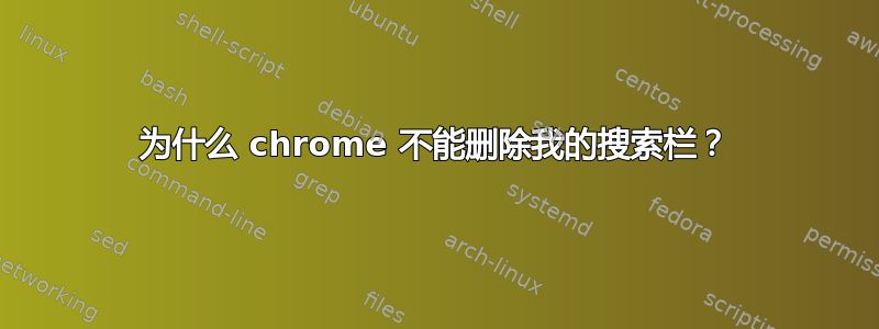 为什么 chrome 不能删除我的搜索栏？