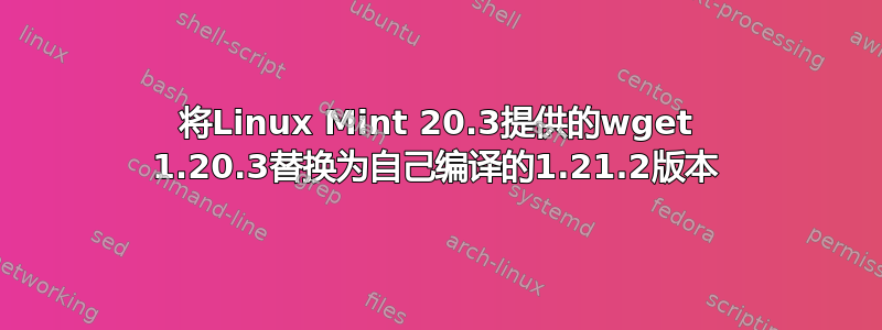 将Linux Mint 20.3提供的wget 1.20.3替换为自己编译的1.21.2版本