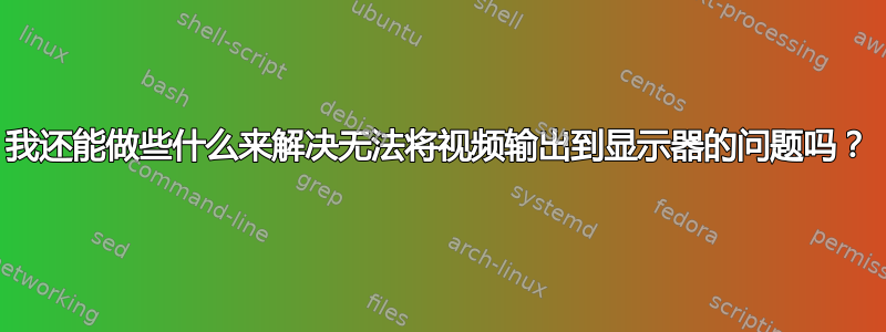 我还能做些什么来解决无法将视频输出到显示器的问题吗？