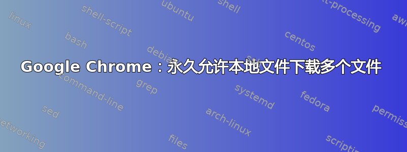 Google Chrome：永久允许本地文件下载多个文件