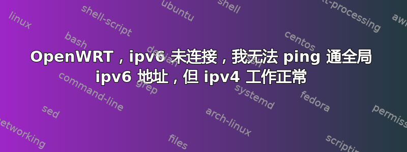 OpenWRT，ipv6 未连接，我无法 ping 通全局 ipv6 地址，但 ipv4 工作正常