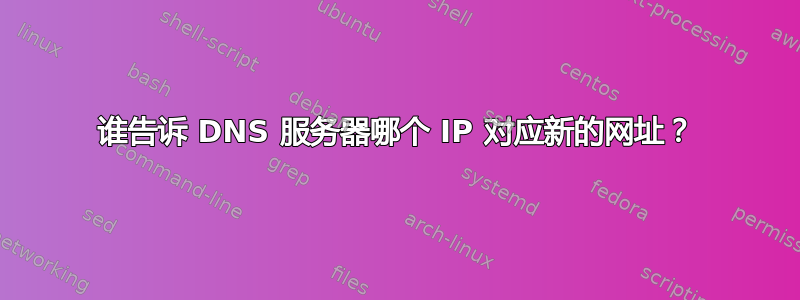 谁告诉 DNS 服务器哪个 IP 对应新的网址？