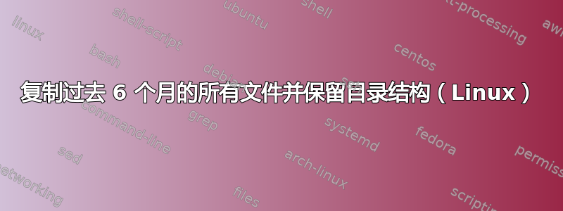 复制过去 6 个月的所有文件并保留目录结构（Linux）