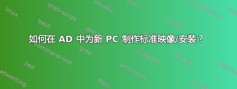 如何在 AD 中为新 PC 制作标准映像/安装？