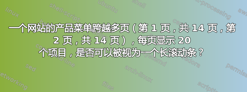 一个网站的产品菜单跨越多页（第 1 页，共 14 页，第 2 页，共 14 页），每页显示 20 个项目，是否可以被视为一个长滚动条？