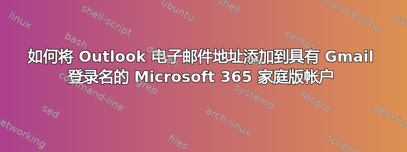 如何将 Outlook 电子邮件地址添加到具有 Gmail 登录名的 Microsoft 365 家庭版帐户