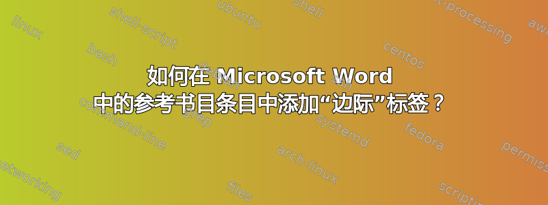 如何在 Microsoft Word 中的参考书目条目中添加“边际”标签？