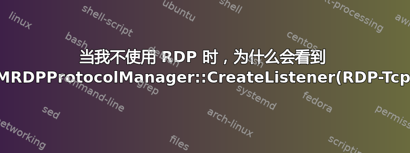 当我不使用 RDP 时，为什么会看到 CUMRDPProtocolManager::CreateListener(RDP-Tcp)？